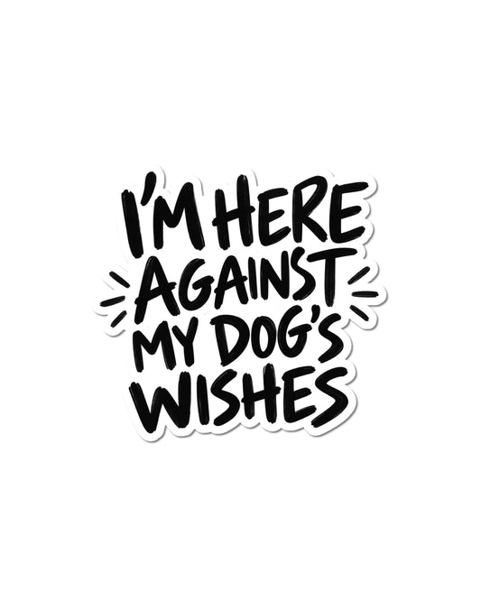 Dog mom humor sticker with black hand lettering reading “I’M HERE AGAINST MY DOG’S WISHES” and a white border.