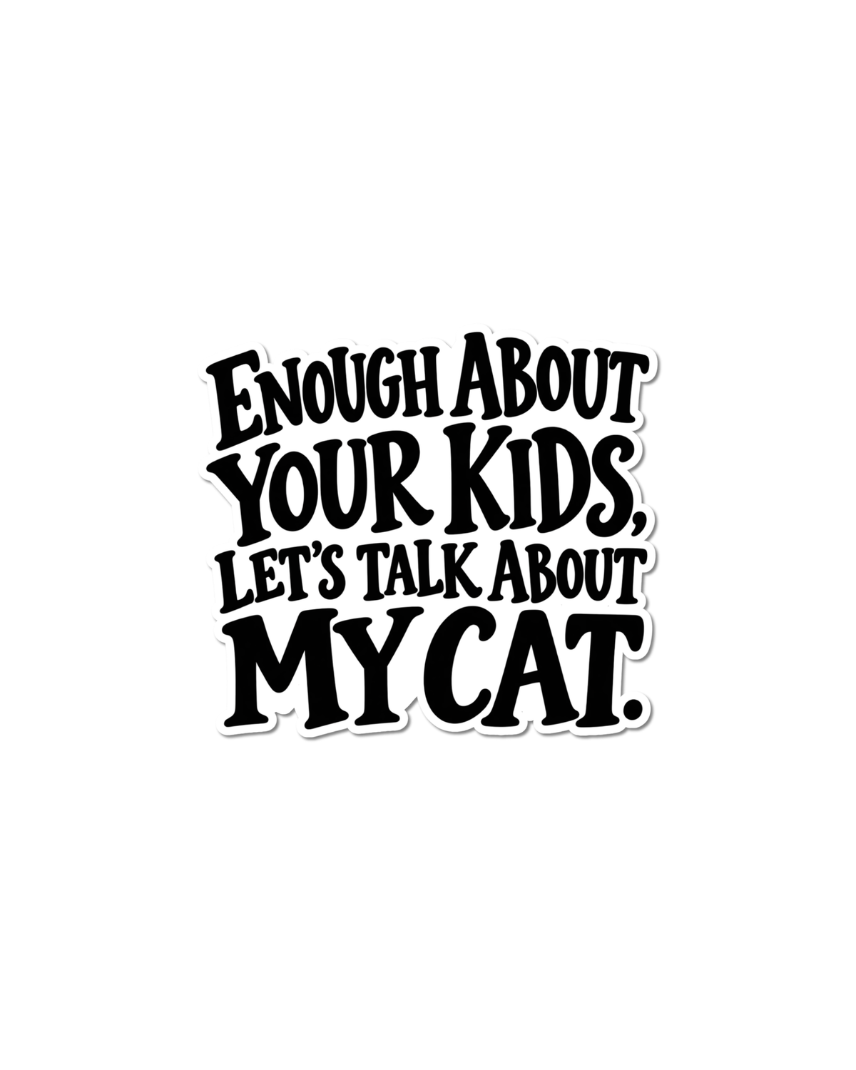 Funny cat owner sticker with black lettering on a white background reading “Enough About Your Kids, Let’s Talk About My Cat,” with a white outline around the text.