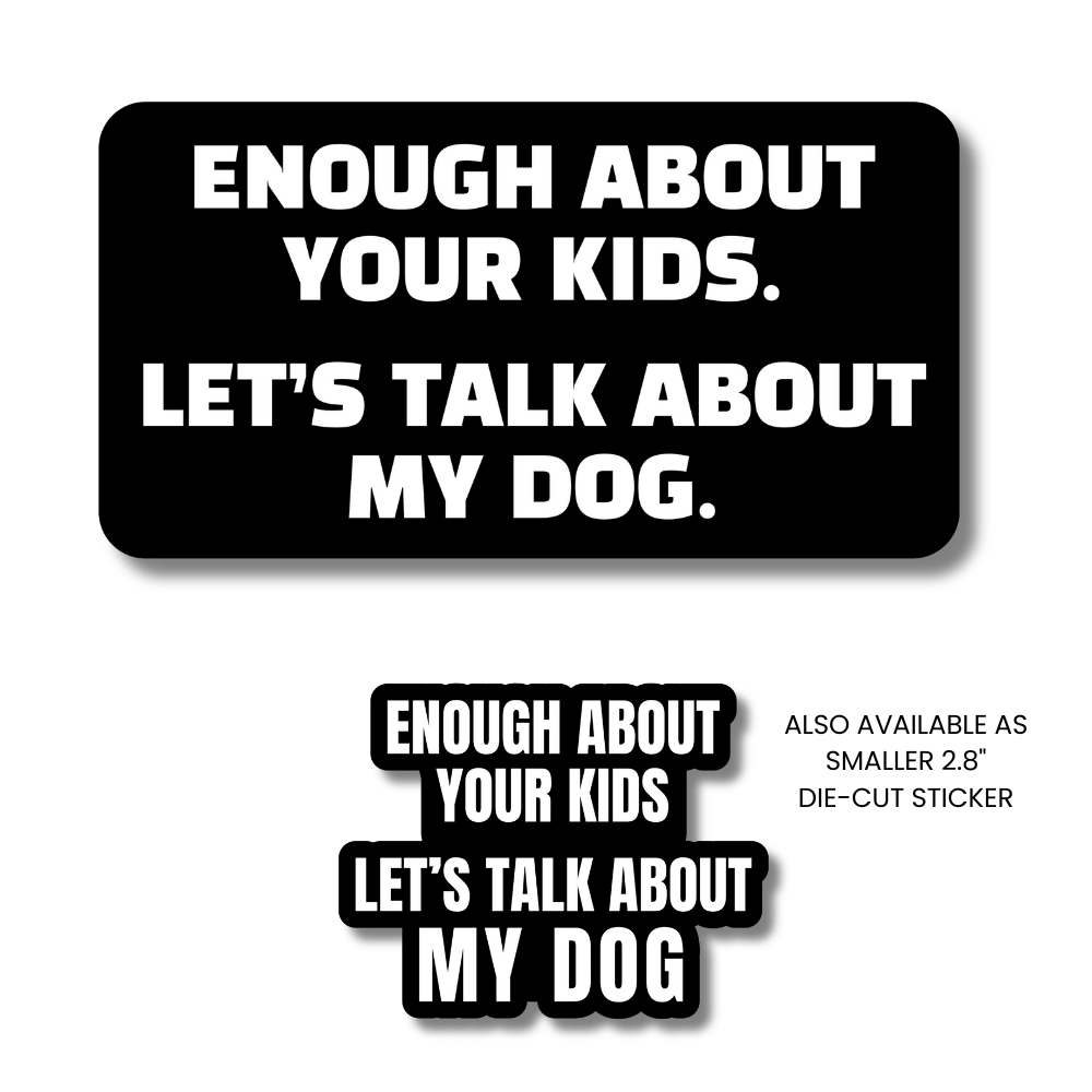 Two dog lover stickers with same words (different sizes). Black with white text: 'Enough about your kids. Let's talk about my dog.' 